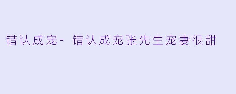 错认成宠-错认成宠张先生宠妻很甜