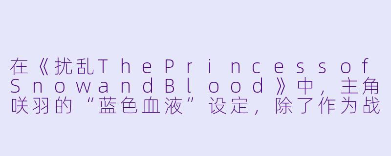 在《扰乱ThePrincessofSnowandBlood》中，主角咲羽的“蓝色血液”设定，除了作为战斗能力的来源外，是否还隐喻了某种对“人性”与“非人性”边界的探讨？-扰乱 The Princess of Snow and Blood