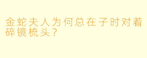 金蛇夫人为何总在子时对着碎镜梳头？
