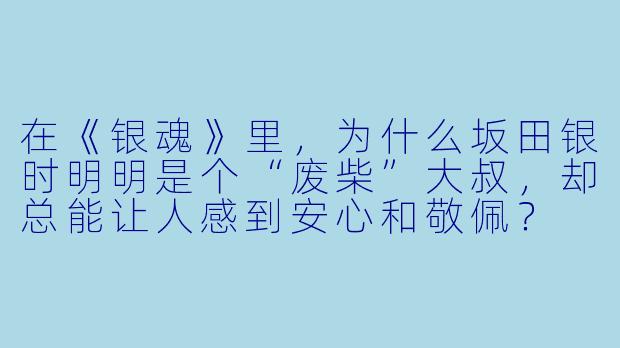 在《银魂》里，为什么坂田银时明明是个“废柴”大叔，却总能让人感到安心和敬佩？