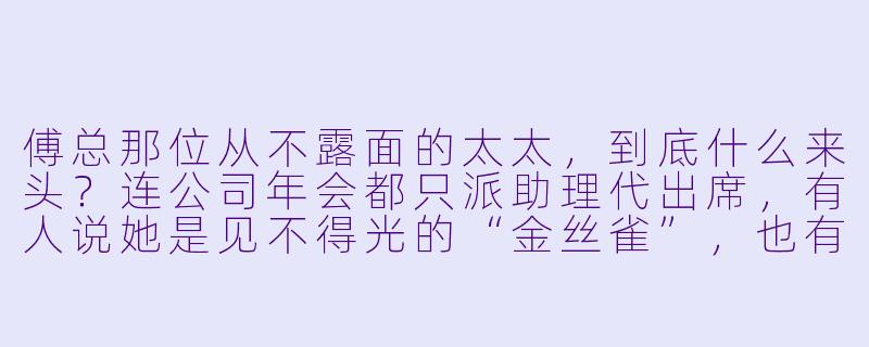 傅总那位从不露面的太太，到底什么来头？连公司年会都只派助理代出席，有人说她是见不得光的“金丝雀”，也有人说她背景深到能压傅家一头，真相到底是什么？-傅总太太好神秘
