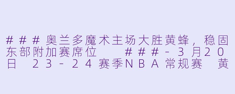 ###奥兰多魔术主场大胜黄蜂，稳固东部附加赛席位

###-3月20日 23-24赛季NBA常规赛 黄蜂 VS 魔术
