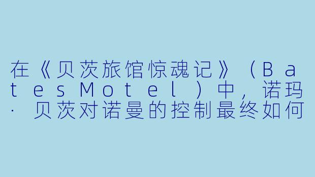 在《贝茨旅馆惊魂记》（BatesMotel）中，诺玛·贝茨对诺曼的控制最终如何导致了悲剧的爆发？
