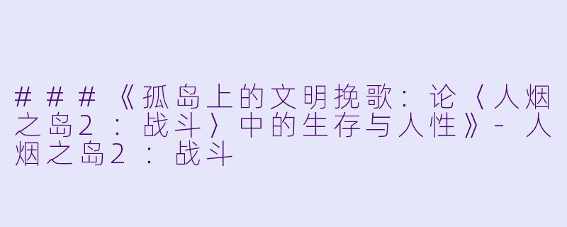 ###《孤岛上的文明挽歌：论〈人烟之岛2：战斗〉中的生存与人性》-人烟之岛2：战斗