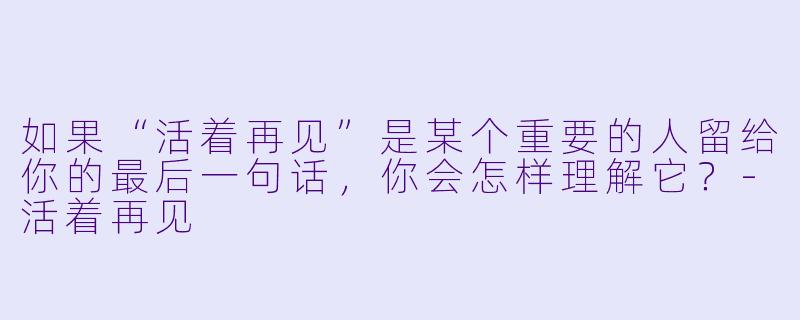 如果“活着再见”是某个重要的人留给你的最后一句话，你会怎样理解它？