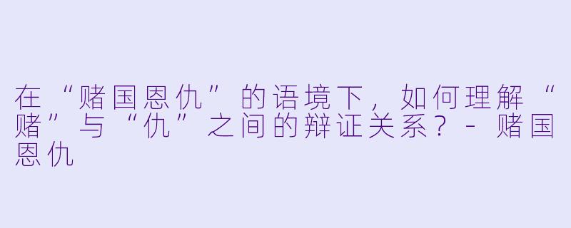 在“赌国恩仇”的语境下，如何理解“赌”与“仇”之间的辩证关系？-赌国恩仇