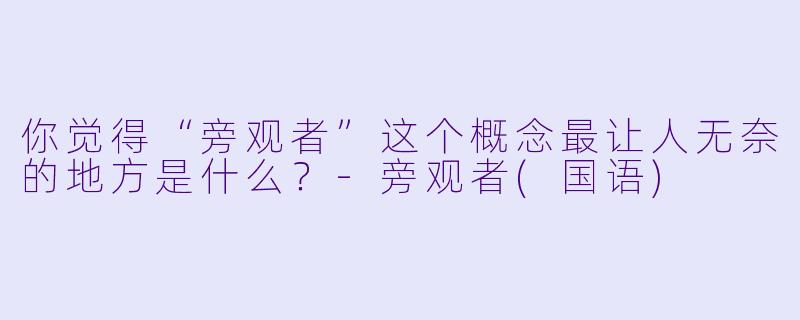 你觉得“旁观者”这个概念最让人无奈的地方是什么？-旁观者(国语)