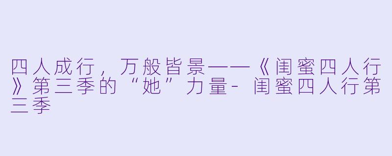 四人成行，万般皆景——《闺蜜四人行》第三季的“她”力量-闺蜜四人行第三季
