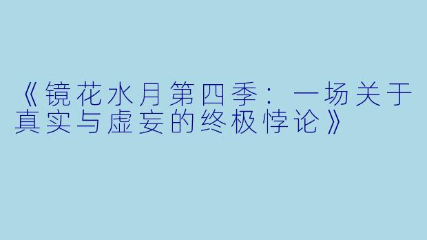 《镜花水月第四季：一场关于真实与虚妄的终极悖论》