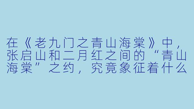 在《老九门之青山海棠》中，张启山和二月红之间的“青山海棠”之约，究竟象征着什么？