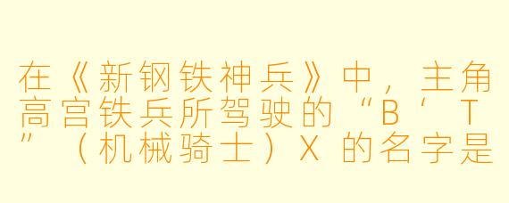 在《新钢铁神兵》中，主角高宫铁兵所驾驶的“B‘T”（机械骑士）X的名字是什么？它的核心动力来源有什么特殊之处？