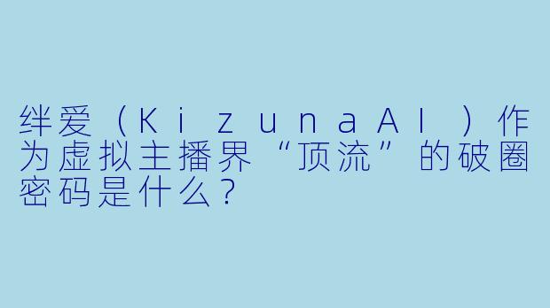 绊爱（KizunaAI）作为虚拟主播界“顶流”的破圈密码是什么？