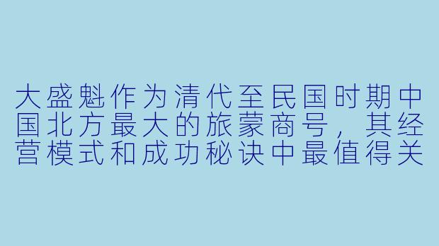 大盛魁作为清代至民国时期中国北方最大的旅蒙商号，其经营模式和成功秘诀中最值得关注的一点是什么？