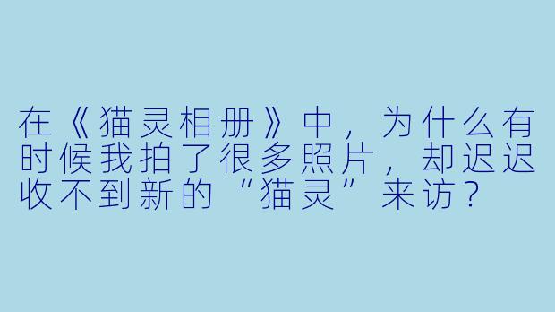 在《猫灵相册》中，为什么有时候我拍了很多照片，却迟迟收不到新的“猫灵”来访？