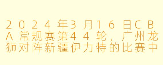 2024年3月16日CBA常规赛第44轮，广州龙狮对阵新疆伊力特的比赛中，最终胜负结果如何？