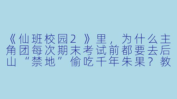 《仙班校园2》里，为什么主角团每次期末考试前都要去后山“禁地”偷吃千年朱果？教导主任明明知道却从不阻止，反而在考卷里夹带朱果叶子当书签？