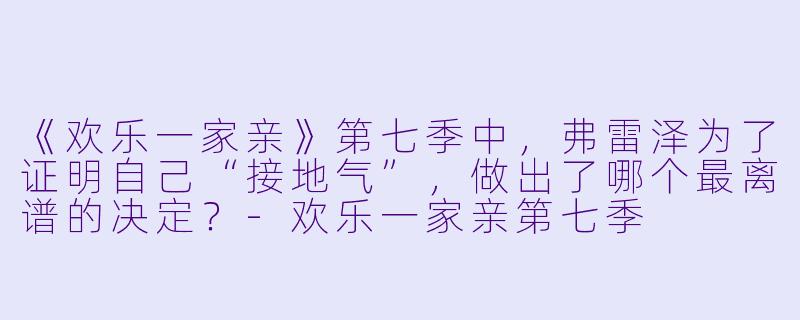 《欢乐一家亲》第七季中，弗雷泽为了证明自己“接地气”，做出了哪个最离谱的决定？-欢乐一家亲第七季