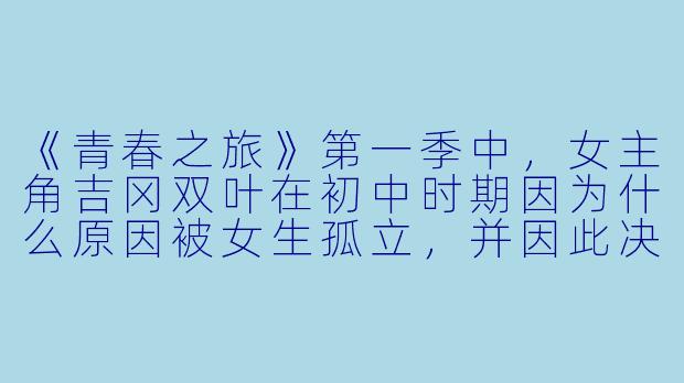 《青春之旅》第一季中，女主角吉冈双叶在初中时期因为什么原因被女生孤立，并因此决定在高中“伪装”自己？