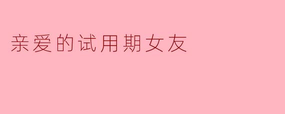 亲爱的试用期女友，如果试用期结束我不转正，你会怎么办？