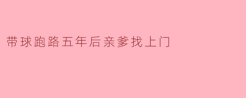 带球跑路五年后亲爹找上门