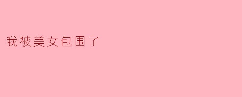 当“被美女包围”成为一场精心策划的幻梦