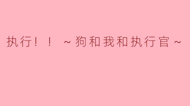 如果“执行!!～狗和我和执行官～.”是一段被遗忘的指令代码，你作为唯一的解码者，会如何向一只狗解释你与执行官之间的关系？