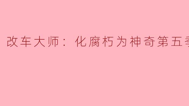 在《改车大师：化腐朽为神奇》第五季中，哪一辆车的改造最让你感到“化腐朽为神奇”？具体是怎么做到的？