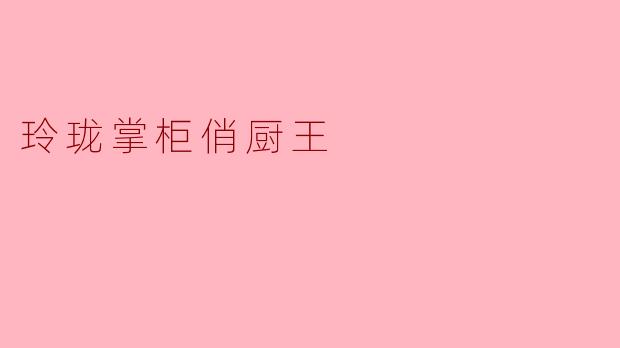 玲珑灶台藏乾坤，俏厨王掌勺定风波