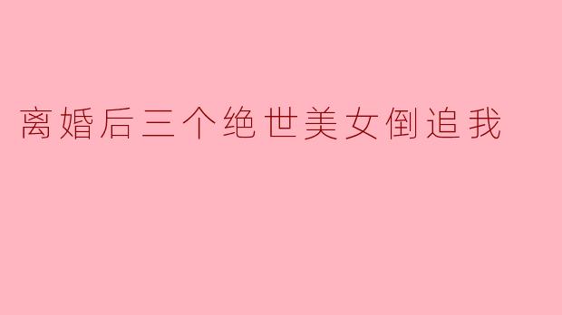 离婚后三个绝世美女倒追我