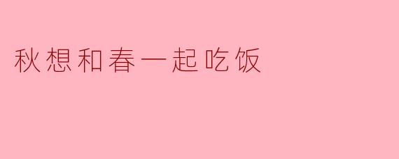 秋想和春一起吃饭，秋会怎么开口邀请？