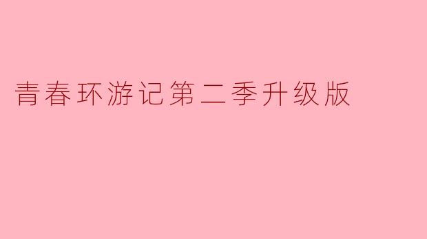 《青春环游记第二季》升级版在哪些方面进行了优化？