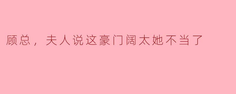 顾总，夫人说这豪门阔太她不当了，您怎么看？