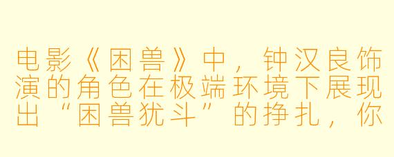 电影《困兽》中，钟汉良饰演的角色在极端环境下展现出“困兽犹斗”的挣扎，你认为这种“困”更多源于外部环境的压迫，还是内心欲望的枷锁？