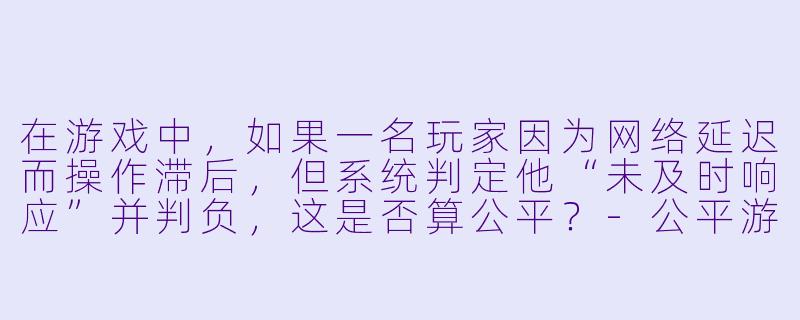 在游戏中,如果一名玩家因为网络延迟而操作滞后,但系统判定他“未及时响应”并判负,这是否算公平?-公平游戏