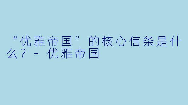 “优雅帝国”的核心信条是什么?-优雅帝国