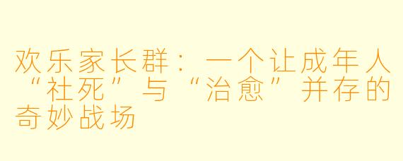 欢乐家长群：一个让成年人“社死”与“治愈”并存的奇妙战场