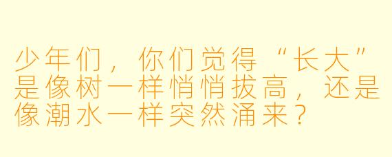 少年们，你们觉得“长大”是像树一样悄悄拔高，还是像潮水一样突然涌来？