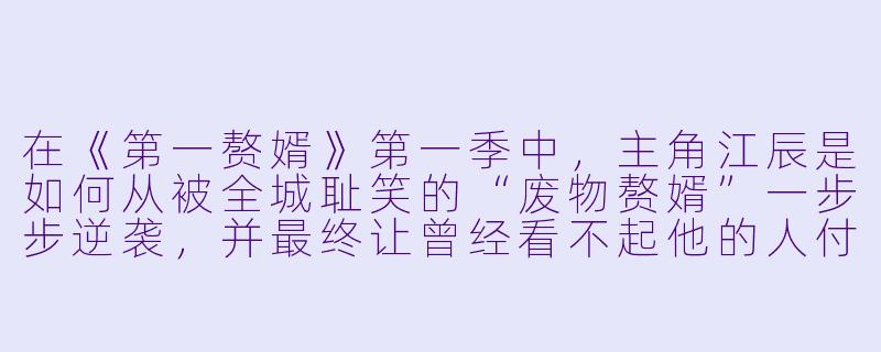在《第一赘婿》第一季中，主角江辰是如何从被全城耻笑的“废物赘婿”一步步逆袭，并最终让曾经看不起他的人付出代价的？-第一赘婿第一季