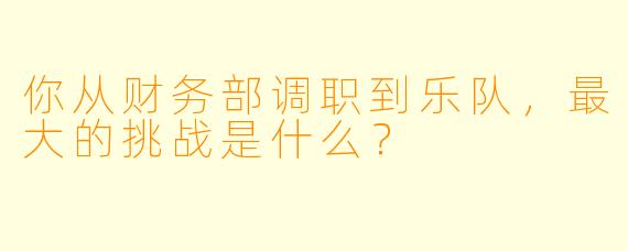 你从财务部调职到乐队，最大的挑战是什么？
