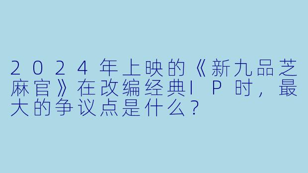 2024年上映的《新九品芝麻官》在改编经典IP时，最大的争议点是什么？