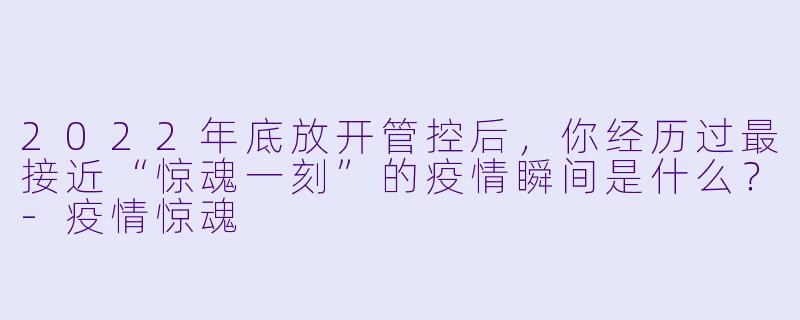 2022年底放开管控后,你经历过最接近“惊魂一刻”的疫情瞬间是什么?-疫情惊魂