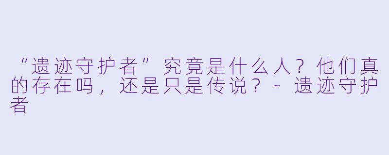 “遗迹守护者”究竟是什么人？他们真的存在吗，还是只是传说？