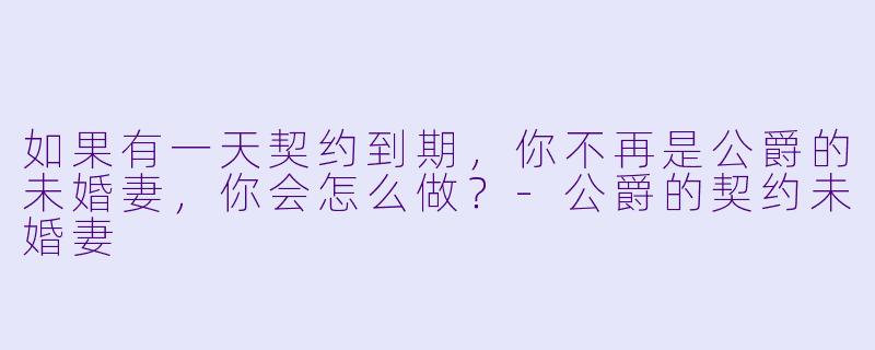 如果有一天契约到期，你不再是公爵的未婚妻，你会怎么做？-公爵的契约未婚妻