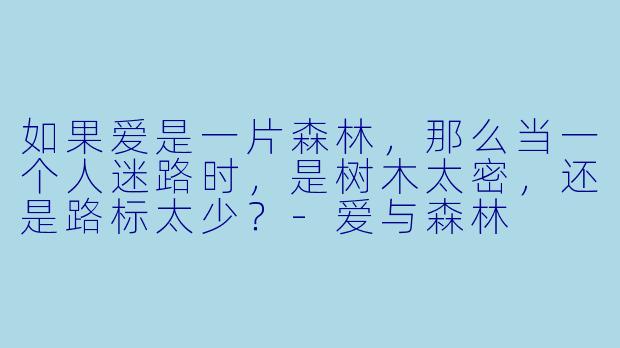 如果爱是一片森林，那么当一个人迷路时，是树木太密，还是路标太少？-爱与森林