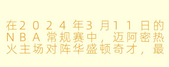 在2024年3月11日的NBA常规赛中，迈阿密热火主场对阵华盛顿奇才，最终比分是多少？哪位球员的表现最令人印象深刻？