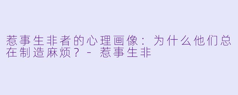 惹事生非者的心理画像：为什么他们总在制造麻烦？-惹事生非
