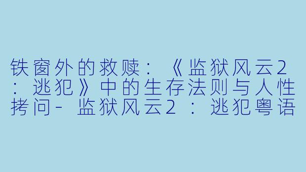 铁窗外的救赎:《监狱风云2:逃犯》中的生存法则与人性拷问-监狱风云2:逃犯粤语版