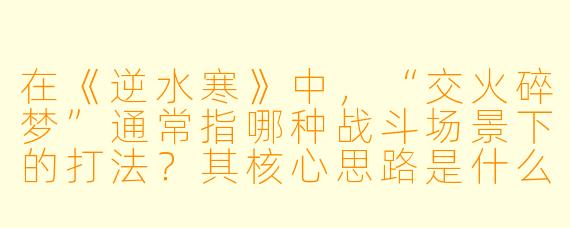 在《逆水寒》中，“交火碎梦”通常指哪种战斗场景下的打法？其核心思路是什么？