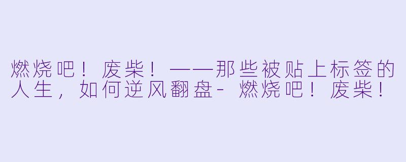 燃烧吧!废柴!——那些被贴上标签的人生,如何逆风翻盘-燃烧吧!废柴!