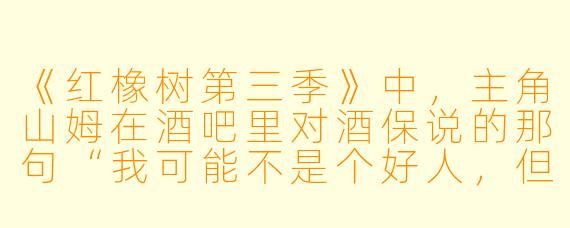 《红橡树第三季》中，主角山姆在酒吧里对酒保说的那句“我可能不是个好人，但我至少是个有意思的混蛋”有什么深意？